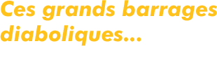 Ces grands barrages diaboliques...